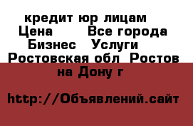 кредит юр лицам  › Цена ­ 0 - Все города Бизнес » Услуги   . Ростовская обл.,Ростов-на-Дону г.